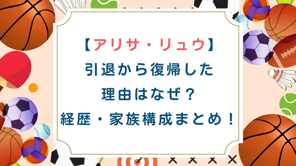 【アリサ・リュウ】引退から復帰した理由はなぜ？経歴・家族構成まとめ！