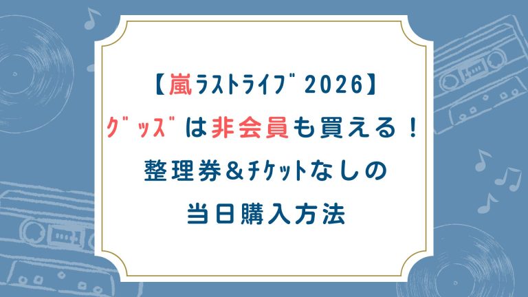 【嵐ﾗｲﾌﾞ2026】ｸﾞｯｽﾞは非会員も買える！整理券&ﾁｹｯﾄなし当日購入方法