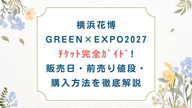 横浜花博GREEN×EXPO2027ﾁｹｯﾄ完全ｶﾞｲﾄﾞ!販売日/前売り値段/購入方法を徹底比較