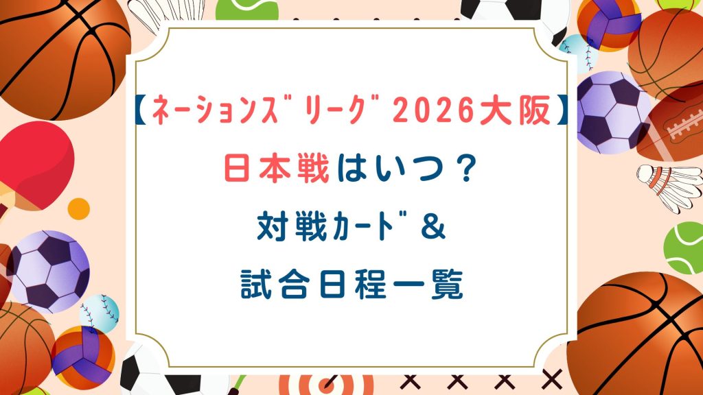 【ﾈｰｼｮﾝｽﾞﾘｰｸﾞ2026大阪】日本戦はいつ？対戦ｶｰﾄﾞ&試合日程一覧