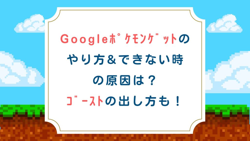 Googleﾎﾟｹﾓﾝｹﾞｯﾄのやり方&できない時の原因は？ｺﾞｰｽﾄの出し方も！
