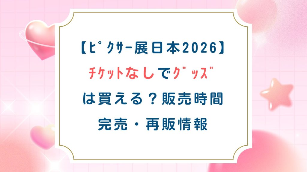 【ﾋﾟｸｻｰ展日本2026】ﾁｹｯﾄなしでｸﾞｯｽﾞは買える？販売時間・完売・再販情報