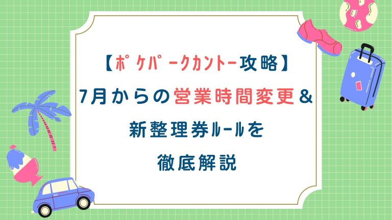 【ﾎﾟｹﾊﾟｰｸｶﾝﾄｰ攻略】7月からの営業時間変更＆新整理券ﾙｰﾙを徹底解説