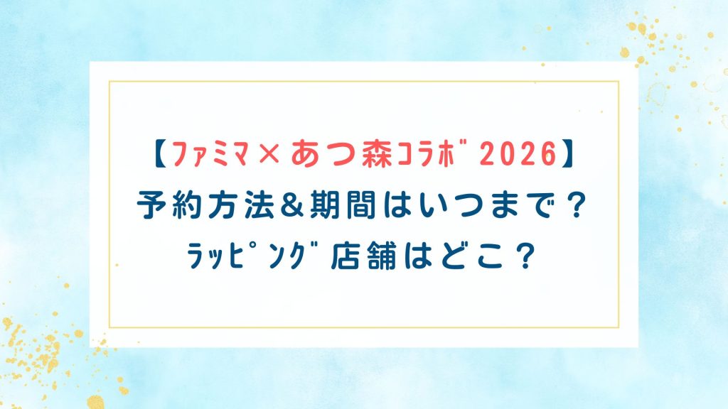 【ﾌｧﾐﾏ×あつ森ｺﾗﾎﾞ2026】予約方法&期間はいつまで？ﾗｯﾋﾟﾝｸﾞ店舗はどこ？