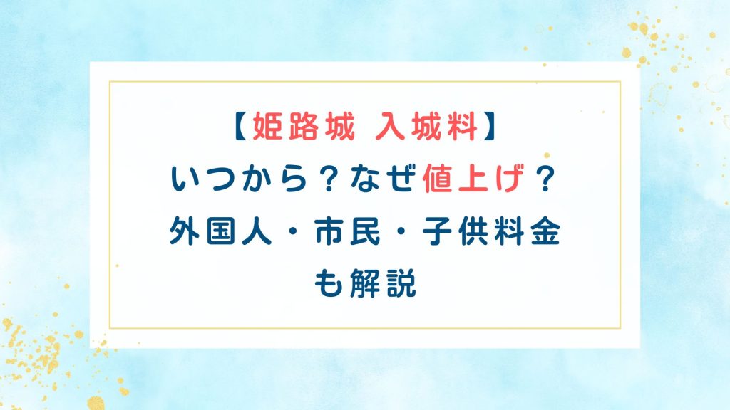 【姫路城 入城料】いつから？なぜ値上げ？外国人・市民・子供料金も解説