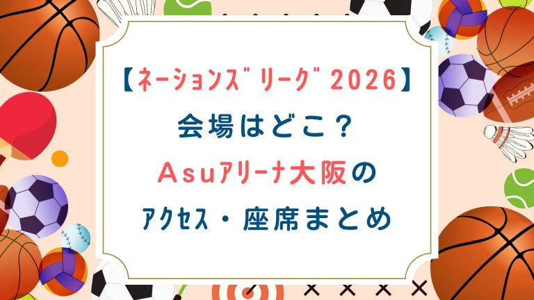【ﾈｰｼｮﾝｽﾞﾘｰｸﾞ2026大阪】会場はどこ？Asuｱﾘｰﾅ大阪のｱｸｾｽ・座席まとめ