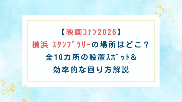 【映画ｺﾅﾝ2026】横浜ｽﾀﾝﾌﾟﾗﾘｰの場所はどこ？全10カ所の設置ｽﾎﾟｯﾄ&効率的な回り方解説