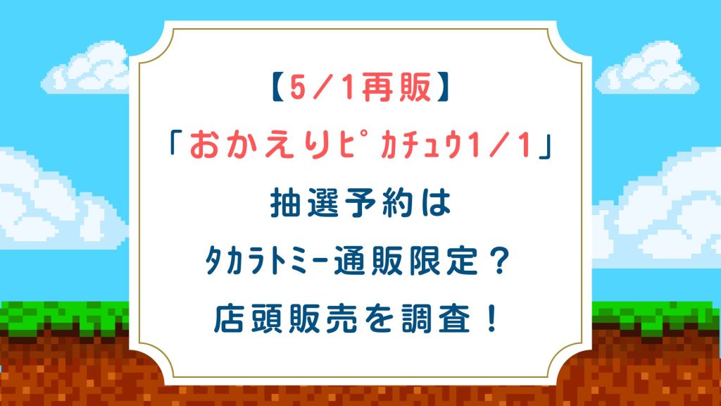 【5/1再販】おかえりﾋﾟｶﾁｭｳ1/1抽選予約はﾀｶﾗﾄﾐｰ通販限定？店頭販売を調査！