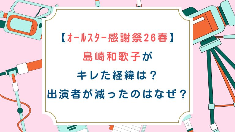 【ｵｰﾙｽﾀｰ感謝祭26春】島崎和歌子がｷﾚた経緯は？出演者が減ったのはなぜ？