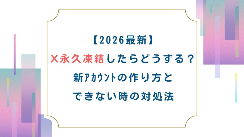 【2026最新】X永久凍結したらどうする？新ｱｶｳﾝﾄの作り方とできない時の対処法