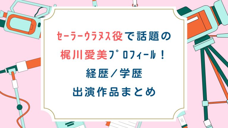 ｾｰﾗｰｳﾗﾇｽ役で話題の梶川愛美ﾌﾟﾛﾌｨｰﾙ！経歴/学歴/出演作品まとめ