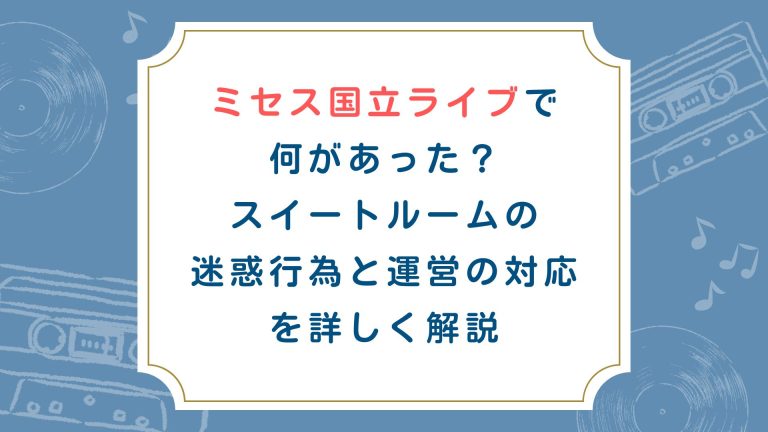 ミセス国立ライブで何があった？スイートルームの迷惑行為と運営の対応を詳しく解説