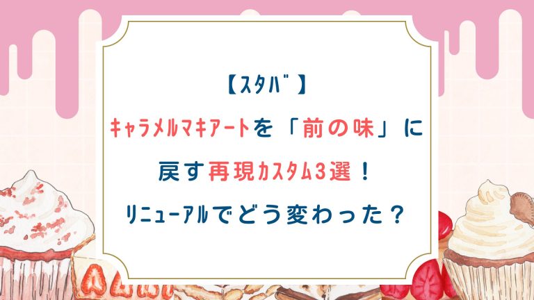 【ｽﾀﾊﾞ】ｷｬﾗﾒﾙﾏｷｱｰﾄを「前の味」に戻す再現ｶｽﾀﾑ3選！ﾘﾆｭｰｱﾙでどう変わった？