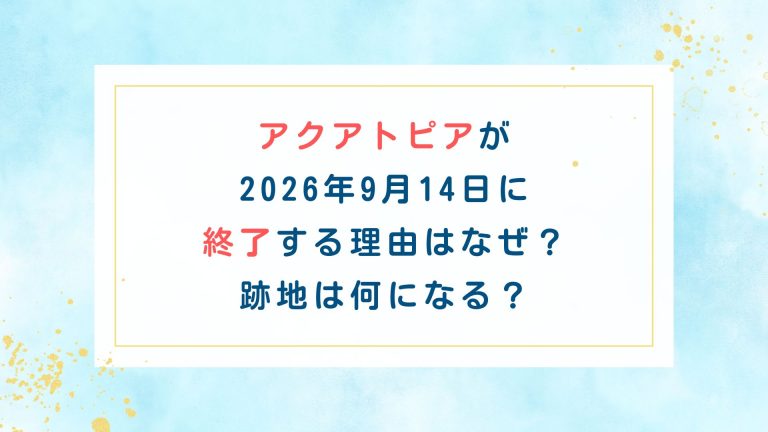 アクアトピアが2026年9月14日に終了する理由はなぜ？跡地は何になる？