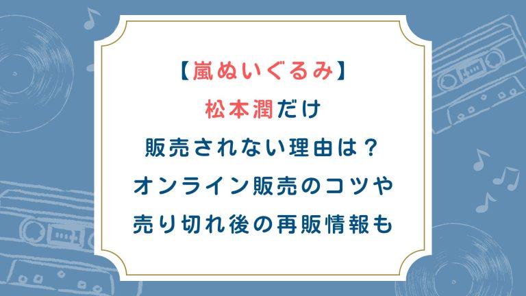 【嵐ぬいぐるみ】松本潤だけ販売されない理由は？オンライン販売のコツや売り切れ後の再販情報も