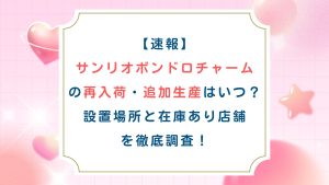 【速報】サンリオボンドロチャームの再入荷・追加生産はいつ？設置場所と在庫あり店舗を徹底調査！