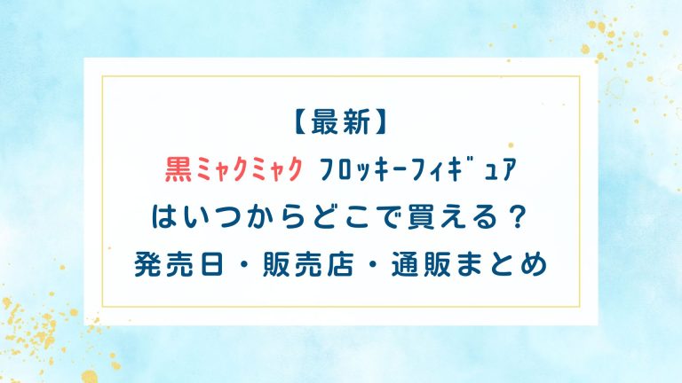 【最新】黒ﾐｬｸﾐｬｸ ﾌﾛｯｷｰﾌｨｷﾞｭｱはいつからどこで買える？発売日・販売店・通販まとめ