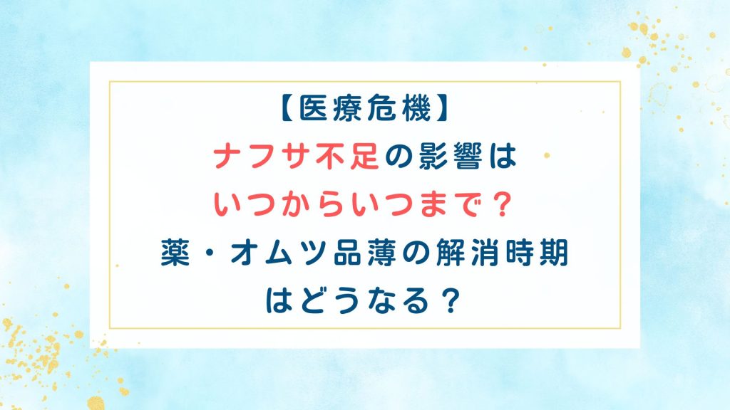 【医療危機】ﾅﾌｻ不足の影響はいつからいつまで？薬・ｵﾑﾂ品薄の解消時期はどうなる？