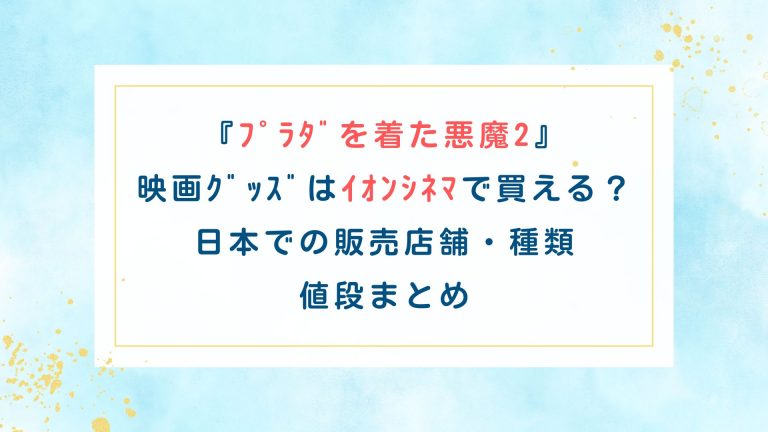『ﾌﾟﾗﾀﾞを着た悪魔2』映画ｸﾞｯｽﾞはｲｵﾝｼﾈﾏで買える？日本での販売店舗・種類・値段まとめ