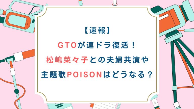 【速報】GTOが連ドラ復活！松嶋菜々子との夫婦共演や主題歌POISONはどうなる？