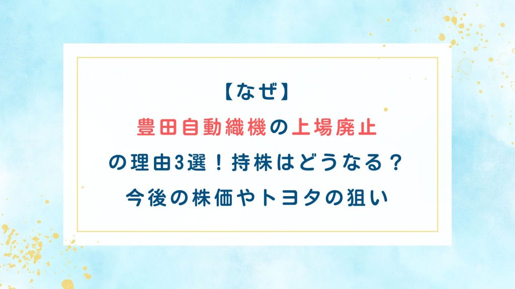【なぜ】豊田自動織機の上場廃止の理由3選！持株はどうなる？今後の株価やトヨタの狙い
