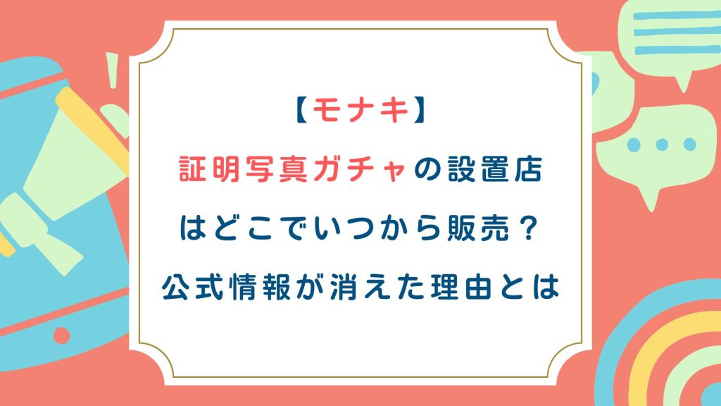 【モナキ】証明写真ガチャの設置店はどこでいつから販売？公式情報が消えた理由とは