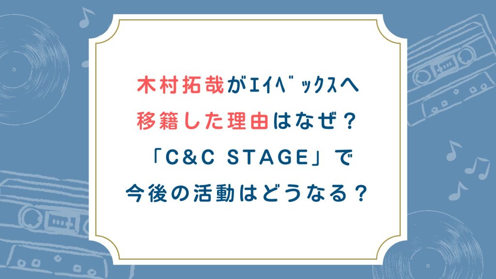 木村拓哉がｴｲﾍﾞｯｸｽへ移籍した理由はなぜ？「C&C STAGE」で今後の活動はどうなる？