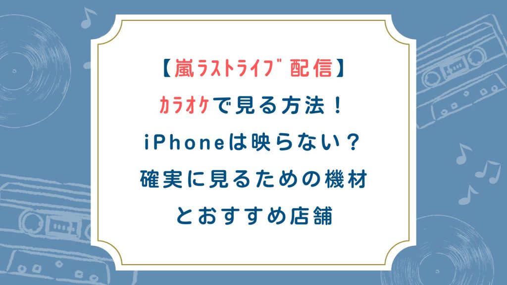 嵐ﾗｽﾄﾗｲﾌﾞ配信をｶﾗｵｹで見る方法！iPhoneは映らない？確実に見るための機材とおすすめ店舗