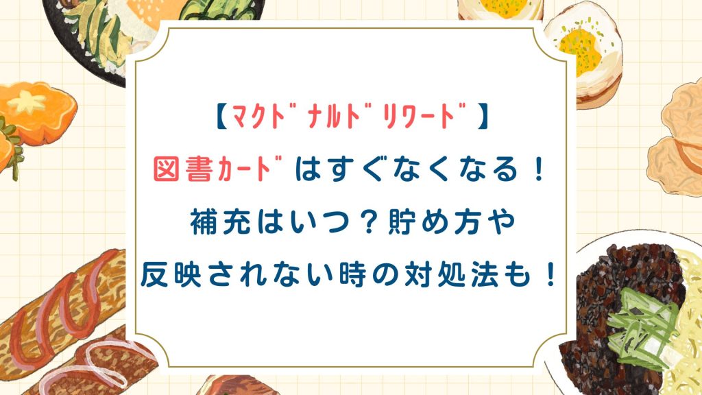 【ﾏｸﾄﾞﾅﾙﾄﾞﾘﾜｰﾄﾞ】図書ｶｰﾄﾞはすぐなくなる！補充はいつ？貯め方や反映されない時の対処法も！