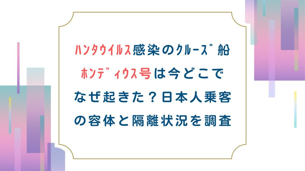 ﾊﾝﾀｳｲﾙｽ感染のｸﾙｰｽﾞ船 ﾎﾝﾃﾞｨｳｽ号は今どこでなぜ起きた？日本人乗客の容体と隔離状況を調査