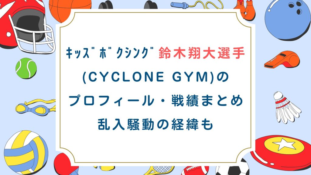 ｷｯｽﾞﾎﾞｸｼﾝｸﾞ鈴木翔大(CYCLONE GYM)のプロフィール・戦績まとめ！乱入騒動の経緯も