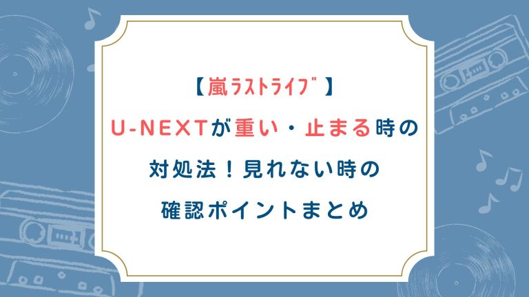 【嵐ﾗｽﾄﾗｲﾌﾞ】U-NEXT重い・止まる時の対処法！見れない時の確認ポイントまとめ