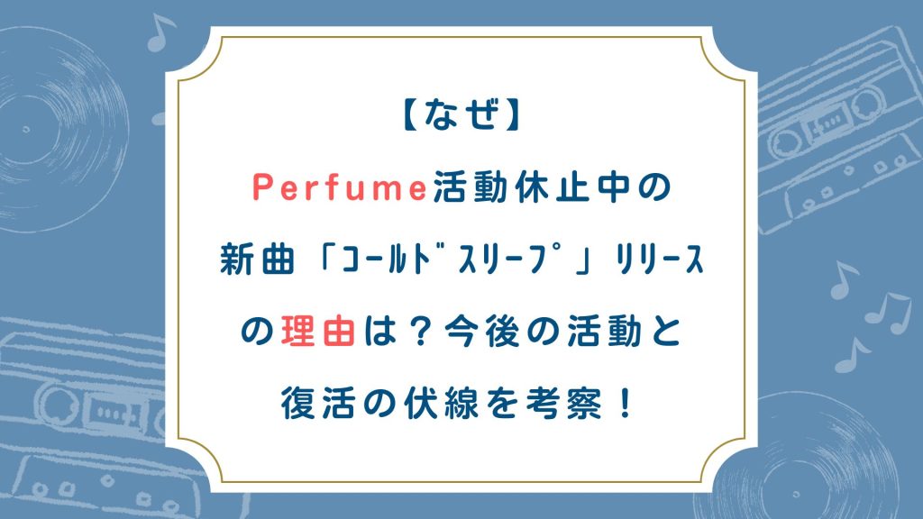 【なぜ】Perfume活動休止中の新曲「ｺｰﾙﾄﾞｽﾘｰﾌﾟ」ﾘﾘｰｽの理由は？今後の活動と復活の伏線を考察！