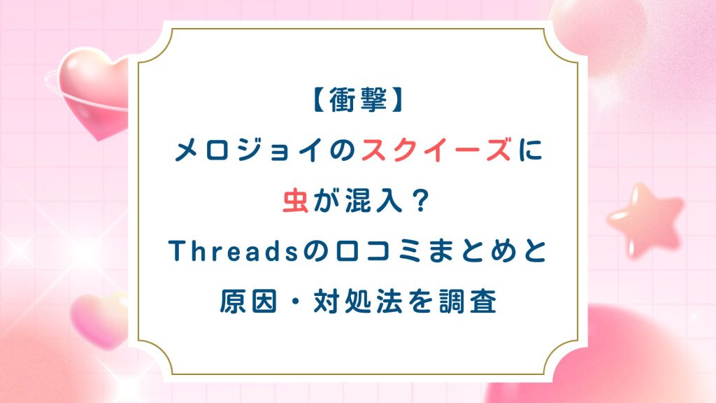 【衝撃】メロジョイのスクイーズに虫が混入？Threadsの口コミまとめと原因・対処法を調査