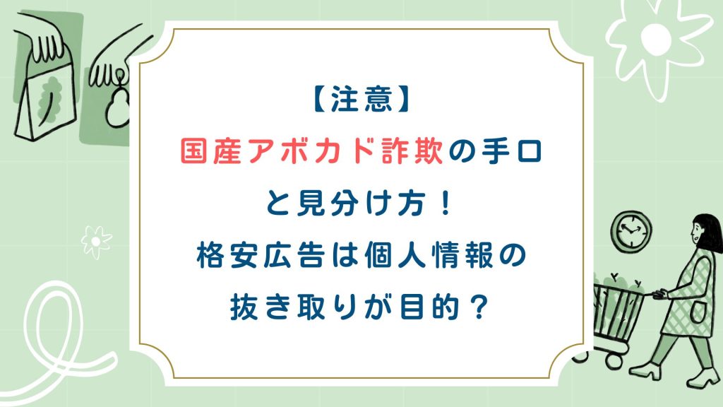 【注意】国産アボカド詐欺の手口と見分け方！格安広告は個人情報の抜き取りが目的？
