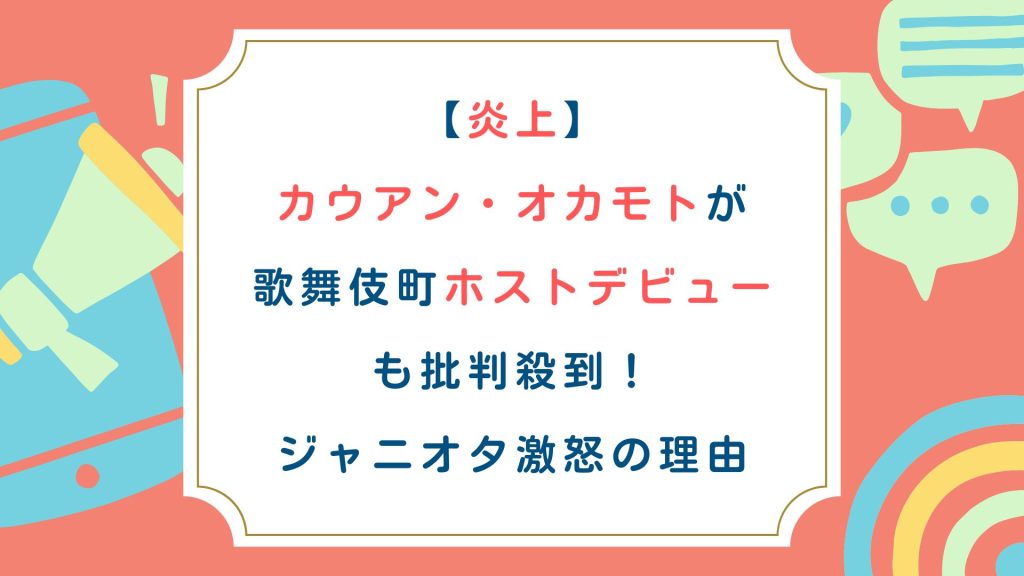 【炎上】カウアンオカモトが歌舞伎町ホストデビューも批判殺到！ジャニオタ激怒の理由