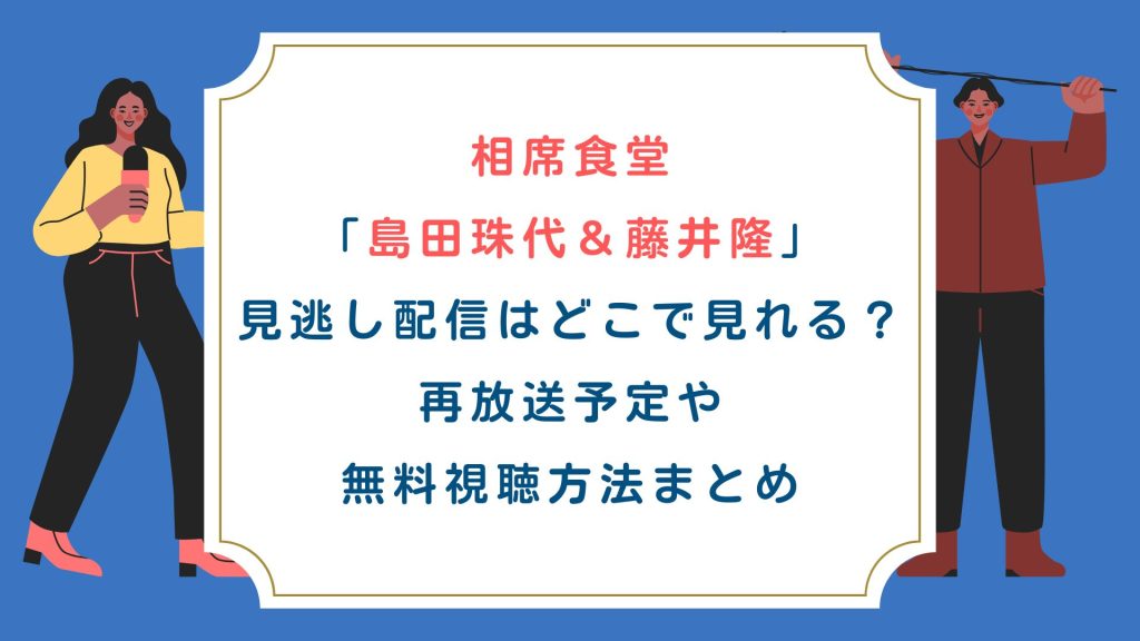 相席食堂「島田珠代＆藤井隆」見逃し配信はどこで見れる？再放送予定や無料視聴方法まとめ