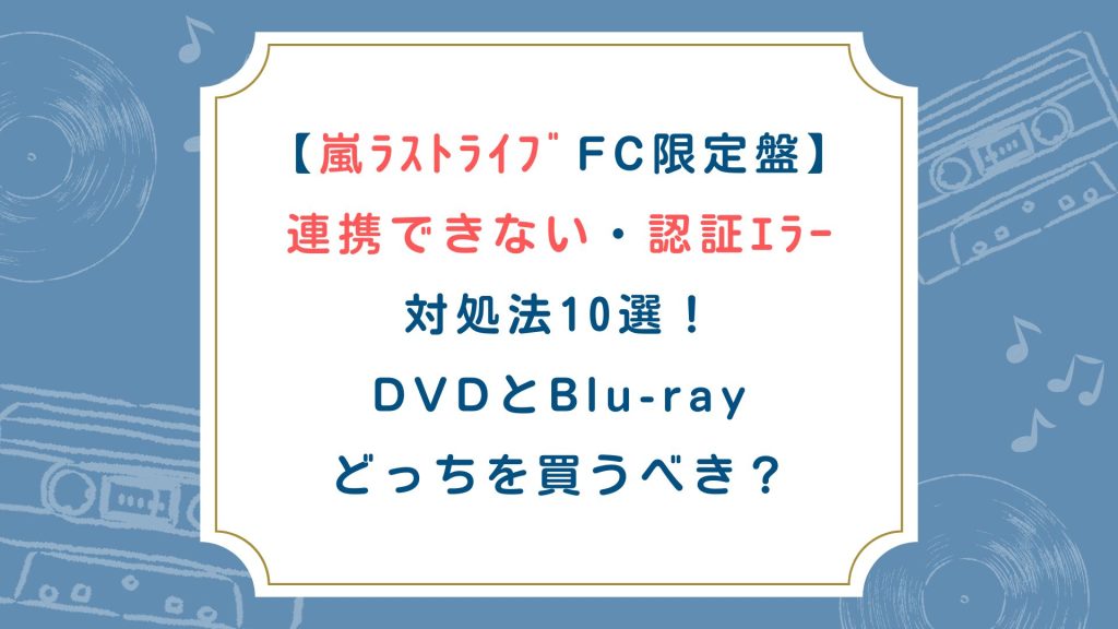 【嵐ﾗｽﾄﾗｲﾌﾞFC限定盤】連携できない・認証ｴﾗｰ対処法10選！DVDとBlu-rayどっちを買うべき？