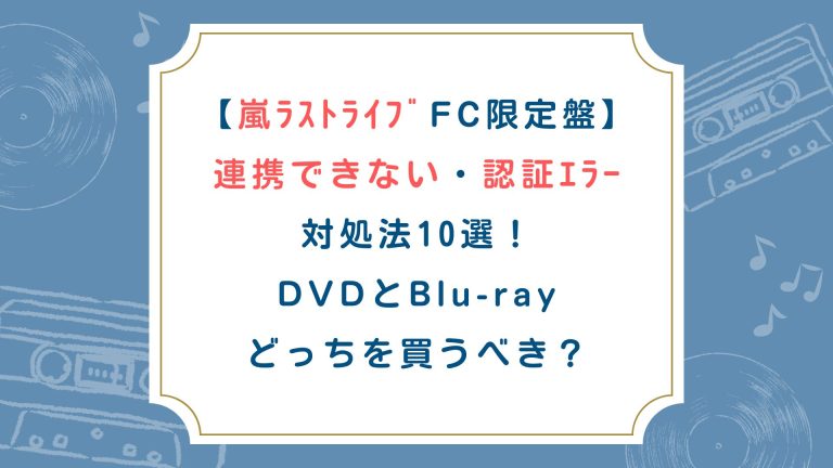 【嵐ﾗｽﾄﾗｲﾌﾞFC限定盤】連携できない・認証ｴﾗｰ対処法10選！DVDとBlu-rayどっちを買うべき？