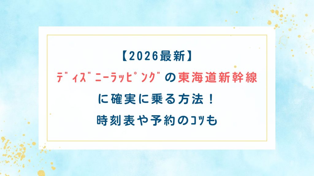 【2026最新】ﾃﾞｨｽﾞﾆｰﾗｯﾋﾟﾝｸﾞの東海道新幹線に確実に乗る方法！時刻表や予約のｺﾂも