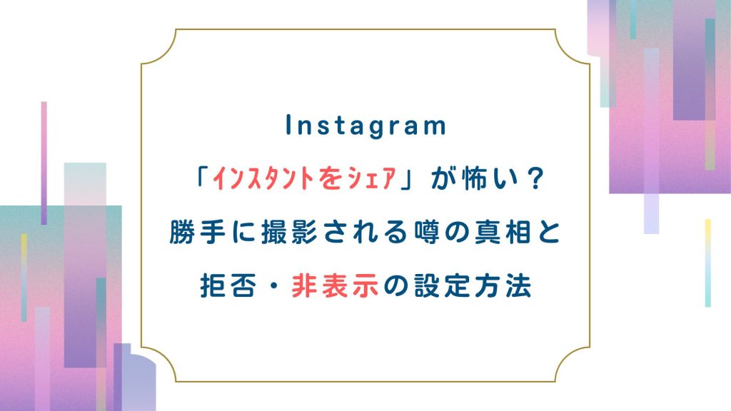 Instagram「ｲﾝｽﾀﾝﾄをｼｪｱ」が怖い？勝手に撮影される噂の真相と拒否・非表示の設定方法