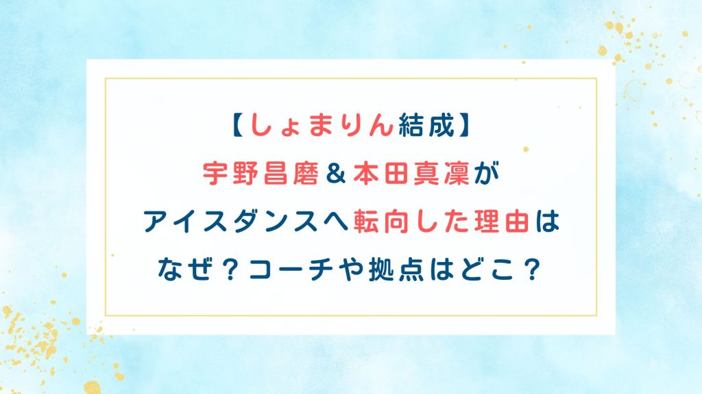 【しょまりん結成】宇野昌磨＆本田真凜がアイスダンスへ転向した理由はなぜ？コーチや拠点はどこ？