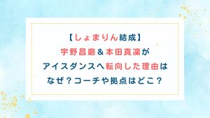 【しょまりん結成】宇野昌磨＆本田真凜がアイスダンスへ転向した理由はなぜ？コーチや拠点はどこ？