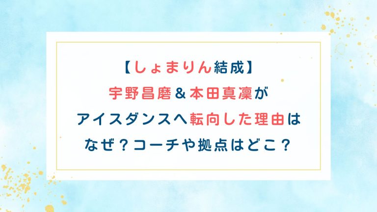 【しょまりん結成】宇野昌磨＆本田真凜がアイスダンスへ転向した理由はなぜ？コーチや拠点はどこ？