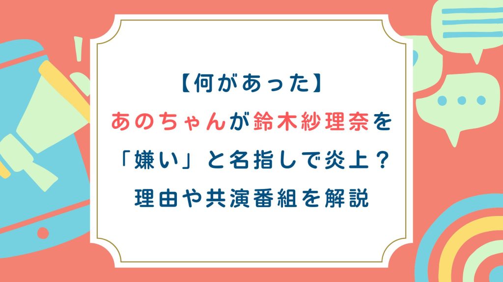 【何があった】あのちゃんが鈴木紗理奈を「嫌い」と名指しで炎上？理由や共演番組を解説