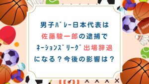 男子ﾊﾞﾚｰ日本代表は 佐藤駿一郎の逮捕で ﾈｰｼｮﾝｽﾞﾘｰｸﾞ出場辞退 になる？今後の影響は？