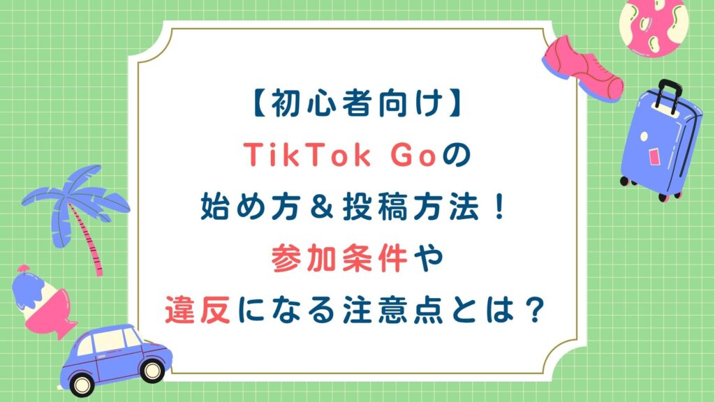 【初心者向け】TikTok Goの始め方・投稿方法！参加条件や違反になる注意点とは？
