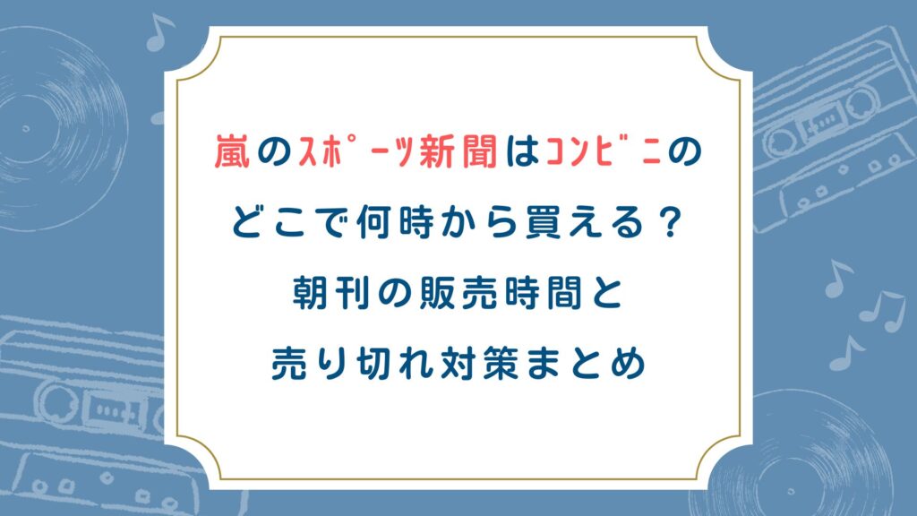 嵐のｽﾎﾟｰﾂ新聞はｺﾝﾋﾞﾆのどこで何時から買える？朝刊の販売時間と売り切れ対策まとめ