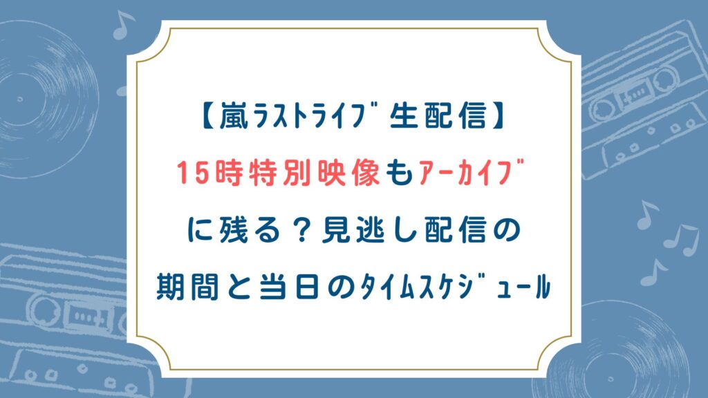 【嵐ﾗｽﾄﾗｲﾌﾞ生配信】15時特別映像もｱｰｶｲﾌﾞに残る？見逃し配信の期間と当日ﾀｲﾑｽｹｼﾞｭｰﾙ