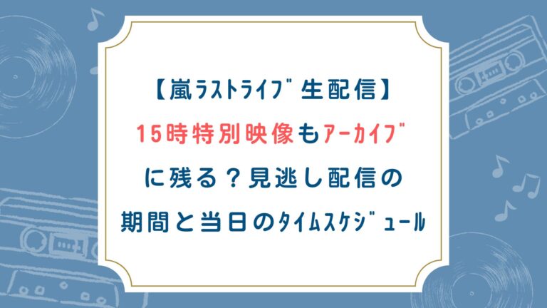 【嵐ﾗｽﾄﾗｲﾌﾞ生配信】15時特別映像もｱｰｶｲﾌﾞに残る？見逃し配信の期間と当日ﾀｲﾑｽｹｼﾞｭｰﾙ